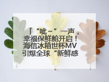 “呲～”一声，幸福保鲜舱开启！海信冰箱世杯MV引爆全球“新鲜感”共鸣